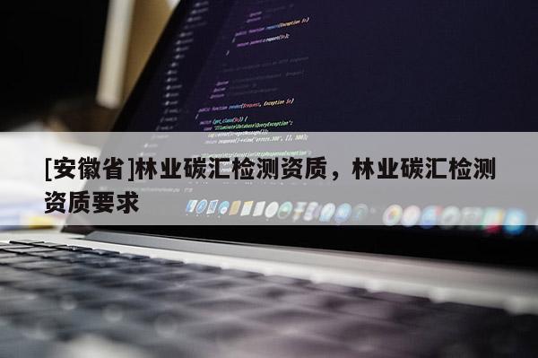 [安徽省]林業(yè)碳匯檢測資質(zhì)，林業(yè)碳匯檢測資質(zhì)要求