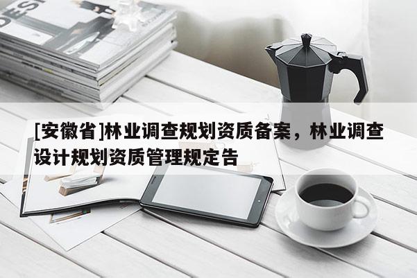 [安徽省]林業(yè)調(diào)查規(guī)劃資質(zhì)備案，林業(yè)調(diào)查設(shè)計規(guī)劃資質(zhì)管理規(guī)定告