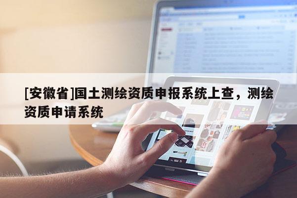 [安徽省]國土測繪資質申報系統上查，測繪資質申請系統