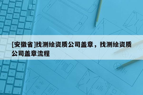 [安徽省]找測繪資質公司蓋章，找測繪資質公司蓋章流程