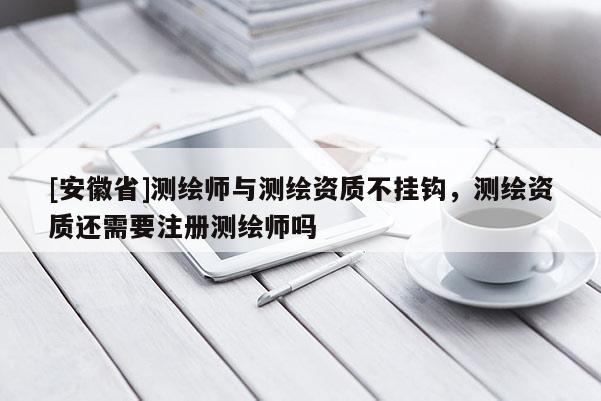 [安徽省]測繪師與測繪資質(zhì)不掛鉤，測繪資質(zhì)還需要注冊測繪師嗎