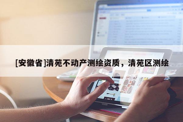 [安徽省]清苑不動產(chǎn)測繪資質(zhì)，清苑區(qū)測繪