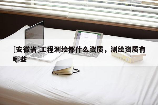[安徽省]工程測繪都什么資質(zhì)，測繪資質(zhì)有哪些