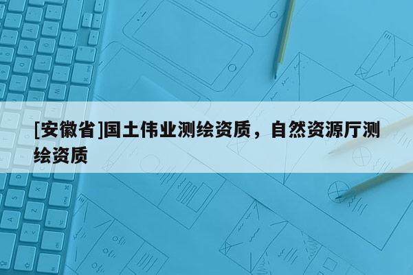 [安徽省]國土偉業測繪資質，自然資源廳測繪資質