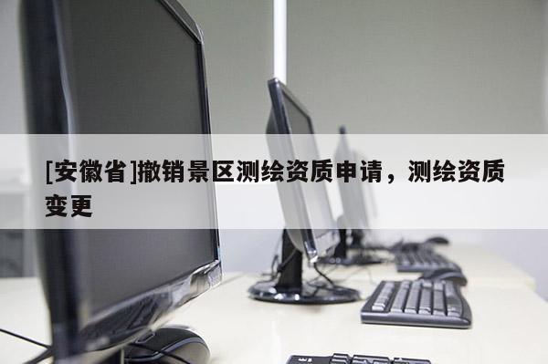 [安徽省]撤銷(xiāo)景區(qū)測(cè)繪資質(zhì)申請(qǐng)，測(cè)繪資質(zhì)變更
