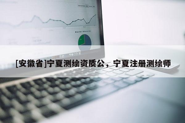 [安徽省]寧夏測繪資質公，寧夏注冊測繪師