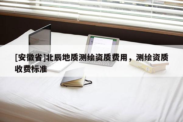 [安徽省]北辰地質測繪資質費用，測繪資質收費標準