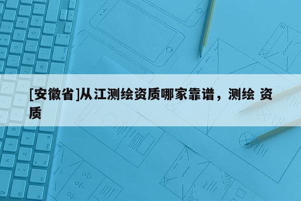 [安徽省]從江測繪資質哪家靠譜，測繪 資質