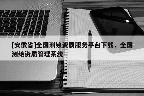 [安徽省]全國測繪資質(zhì)服務(wù)平臺下載，全國測繪資質(zhì)管理系統(tǒng)