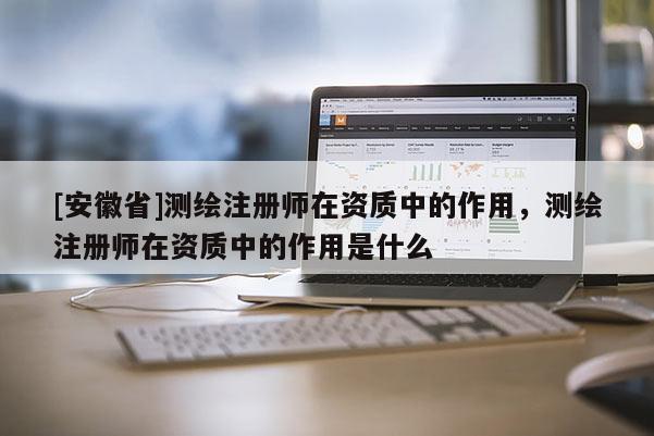 [安徽省]測繪注冊師在資質中的作用，測繪注冊師在資質中的作用是什么
