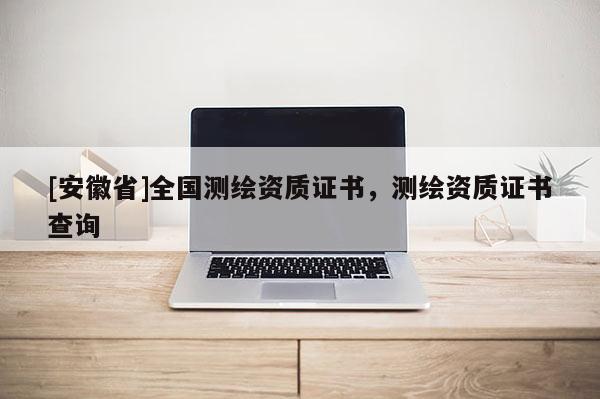 [安徽省]全國測繪資質(zhì)證書，測繪資質(zhì)證書查詢