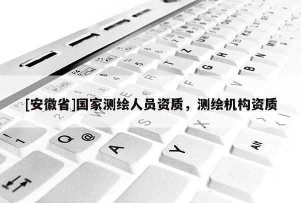 [安徽省]國家測繪人員資質(zhì)，測繪機(jī)構(gòu)資質(zhì)
