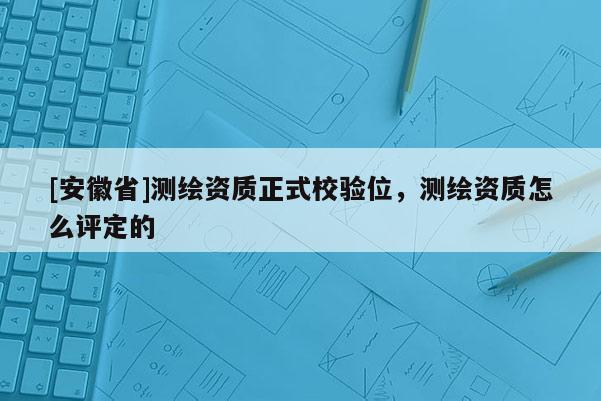 [安徽省]測繪資質正式校驗位，測繪資質怎么評定的