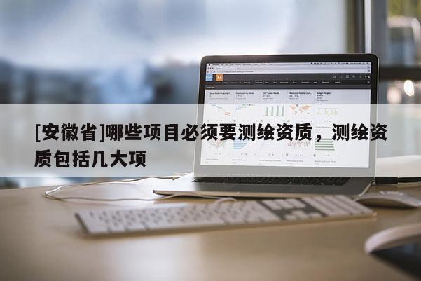 [安徽省]哪些項目必須要測繪資質，測繪資質包括幾大項