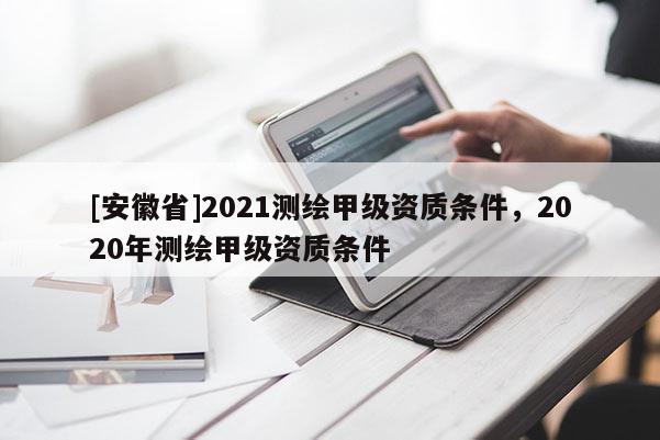 [安徽省]2021測繪甲級資質(zhì)條件，2020年測繪甲級資質(zhì)條件