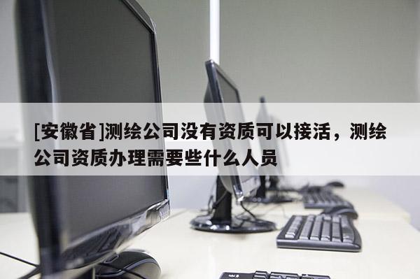 [安徽省]測繪公司沒有資質可以接活，測繪公司資質辦理需要些什么人員