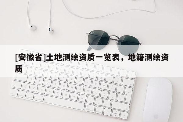 [安徽省]土地測(cè)繪資質(zhì)一覽表，地籍測(cè)繪資質(zhì)