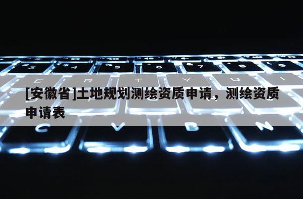 [安徽省]土地規劃測繪資質申請，測繪資質申請表