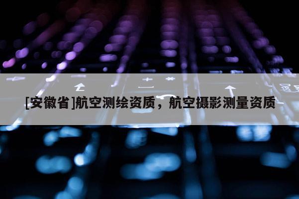 [安徽省]航空測繪資質，航空攝影測量資質