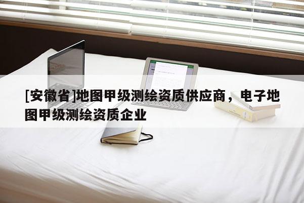 [安徽省]地圖甲級(jí)測(cè)繪資質(zhì)供應(yīng)商，電子地圖甲級(jí)測(cè)繪資質(zhì)企業(yè)