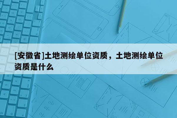 [安徽省]土地測繪單位資質，土地測繪單位資質是什么