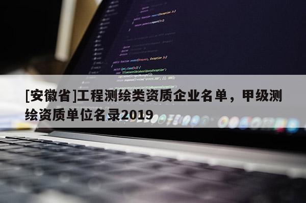 [安徽省]工程測繪類資質企業名單，甲級測繪資質單位名錄2019