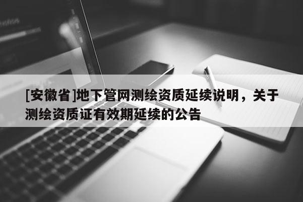 [安徽省]地下管網測繪資質延續說明，關于測繪資質證有效期延續的公告