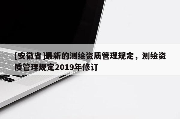 [安徽省]最新的測繪資質管理規定，測繪資質管理規定2019年修訂