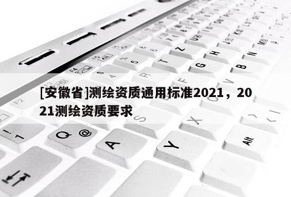 [安徽省]測繪資質通用標準2021，2021測繪資質要求