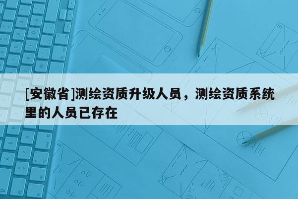 [安徽省]測繪資質升級人員，測繪資質系統里的人員已存在