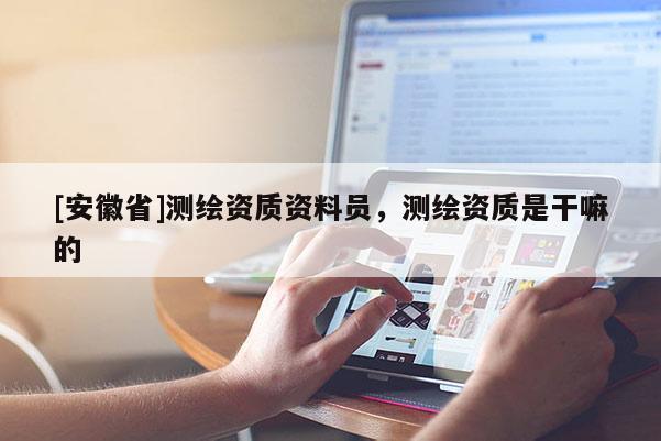 [安徽省]測繪資質(zhì)資料員，測繪資質(zhì)是干嘛的