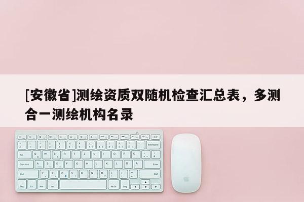 [安徽省]測繪資質雙隨機檢查匯總表，多測合一測繪機構名錄