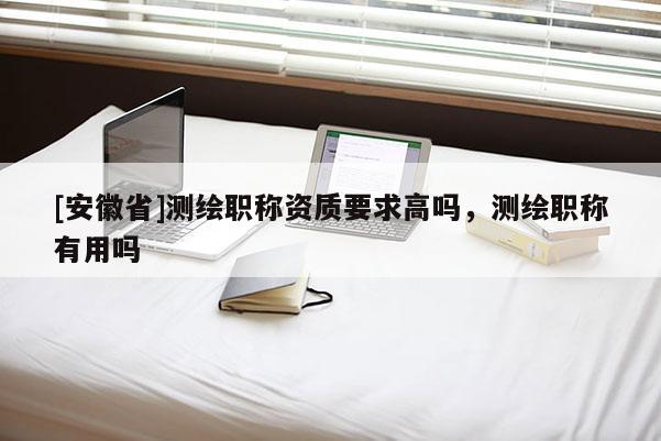 [安徽省]測繪職稱資質要求高嗎，測繪職稱有用嗎
