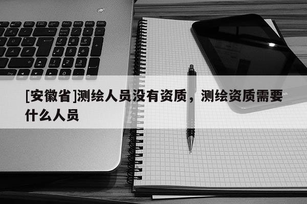 [安徽省]測(cè)繪人員沒(méi)有資質(zhì)，測(cè)繪資質(zhì)需要什么人員