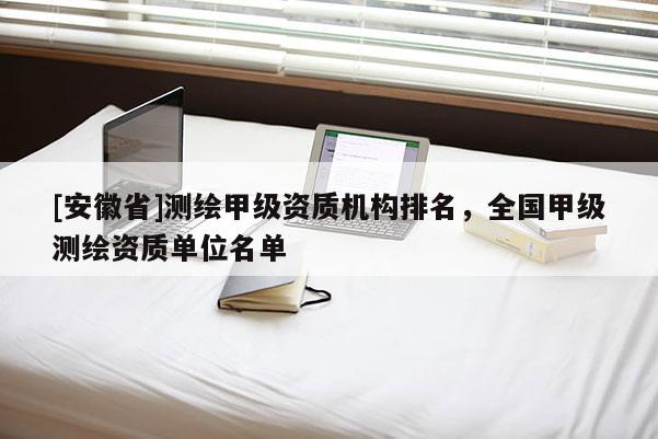 [安徽省]測繪甲級資質(zhì)機(jī)構(gòu)排名，全國甲級測繪資質(zhì)單位名單