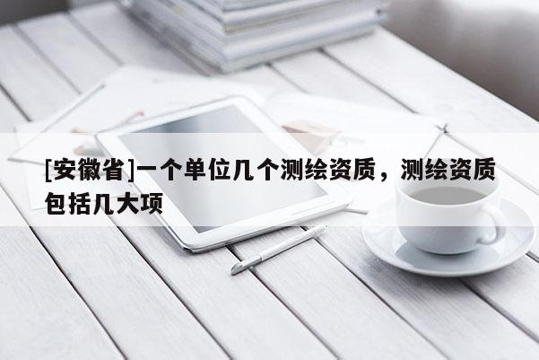 [安徽省]一個單位幾個測繪資質，測繪資質包括幾大項