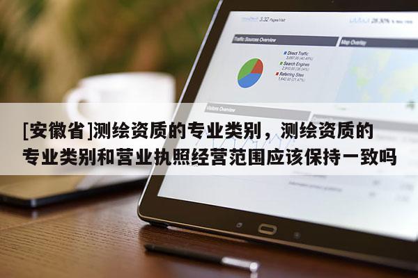 [安徽省]測繪資質(zhì)的專業(yè)類別，測繪資質(zhì)的專業(yè)類別和營業(yè)執(zhí)照經(jīng)營范圍應(yīng)該保持一致嗎