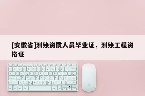 [安徽省]測繪資質(zhì)人員畢業(yè)證，測繪工程資格證