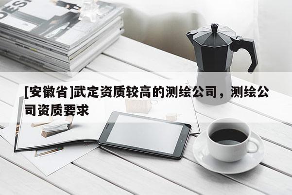 [安徽省]武定資質較高的測繪公司，測繪公司資質要求