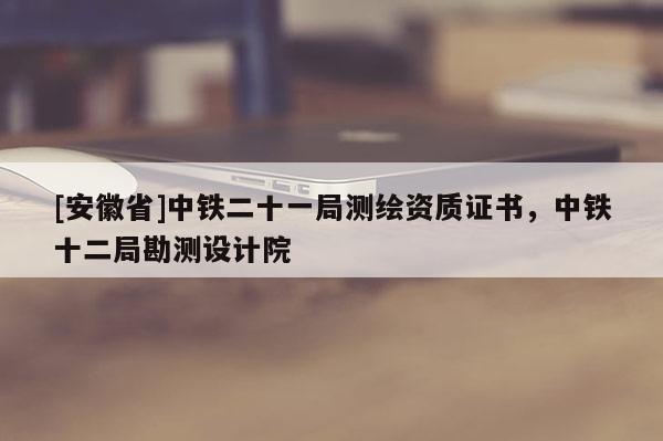 [安徽省]中鐵二十一局測繪資質證書，中鐵十二局勘測設計院