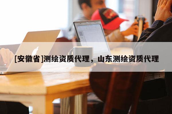 [安徽省]測繪資質代理，山東測繪資質代理