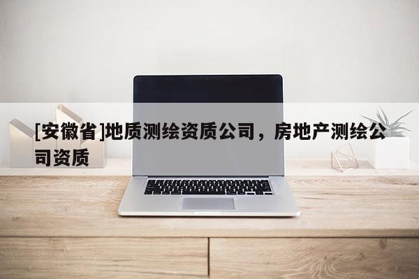 [安徽省]地質測繪資質公司，房地產測繪公司資質