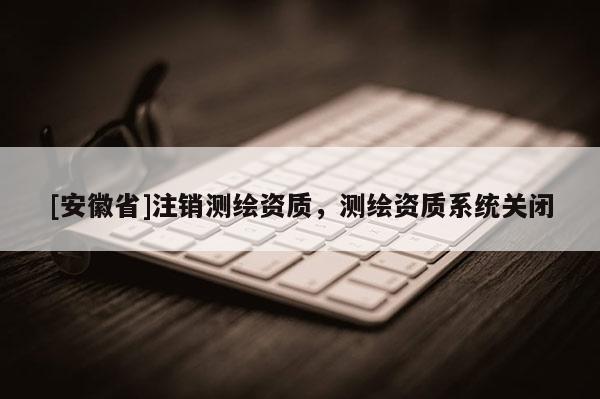 [安徽省]注銷測繪資質，測繪資質系統關閉