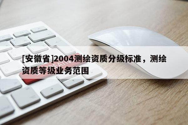 [安徽省]2004測繪資質(zhì)分級標準，測繪資質(zhì)等級業(yè)務(wù)范圍