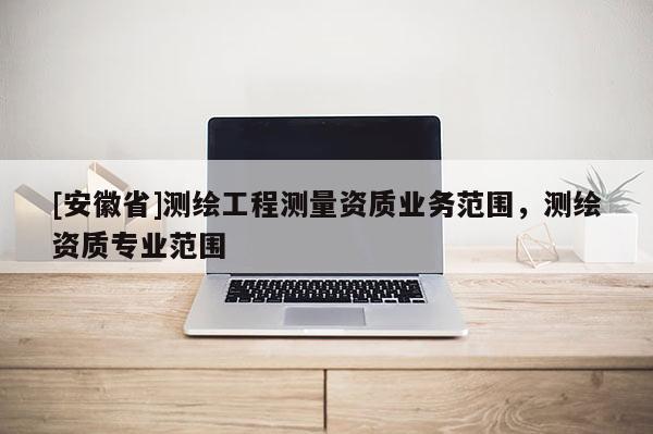 [安徽省]測繪工程測量資質業務范圍，測繪資質專業范圍