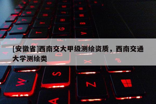 [安徽省]西南交大甲級測繪資質，西南交通大學測繪類