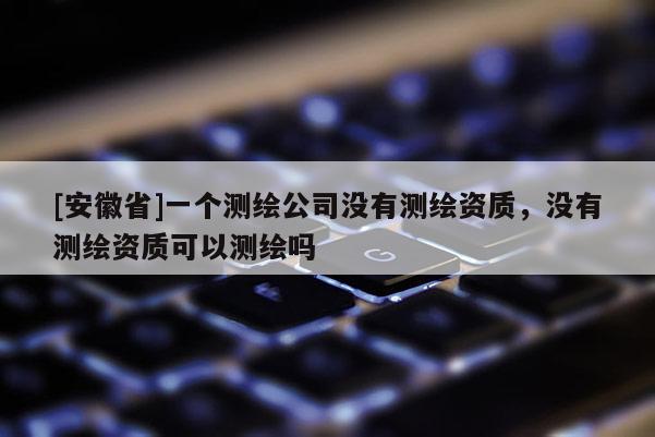 [安徽省]一個測繪公司沒有測繪資質，沒有測繪資質可以測繪嗎