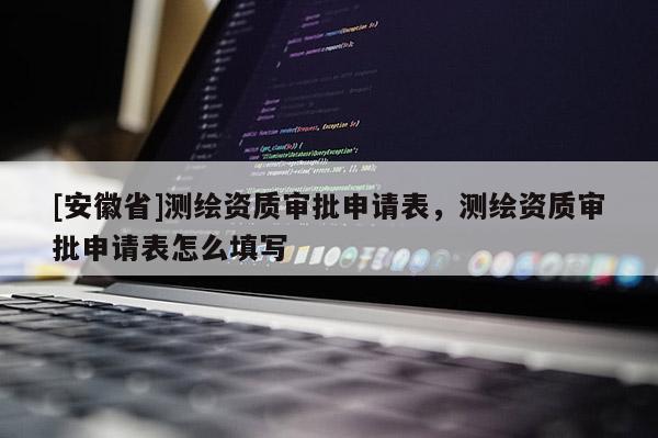 [安徽省]測繪資質審批申請表，測繪資質審批申請表怎么填寫