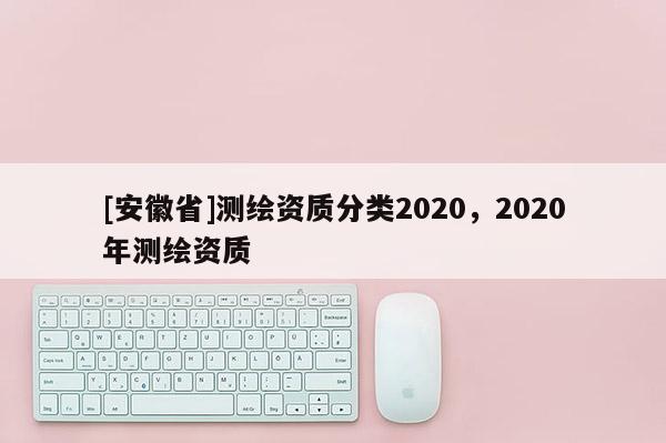[安徽省]測繪資質分類2020，2020年測繪資質