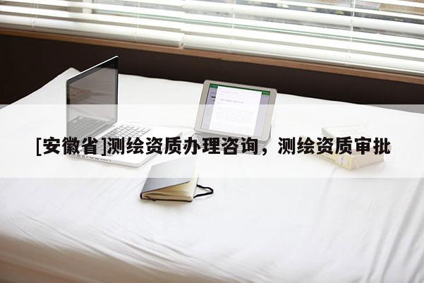 [安徽省]測繪資質(zhì)辦理咨詢，測繪資質(zhì)審批